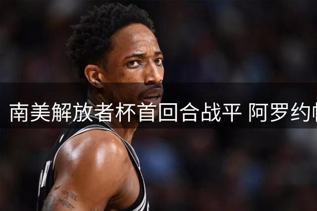 南美解放者杯首回合战平 阿罗约帕奎塔各建一功