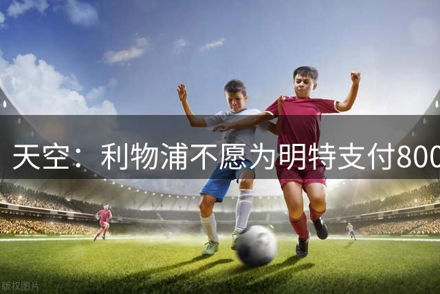 天空：利物浦不愿为明特支付8000万镑，球员预计要伤缺至10月份