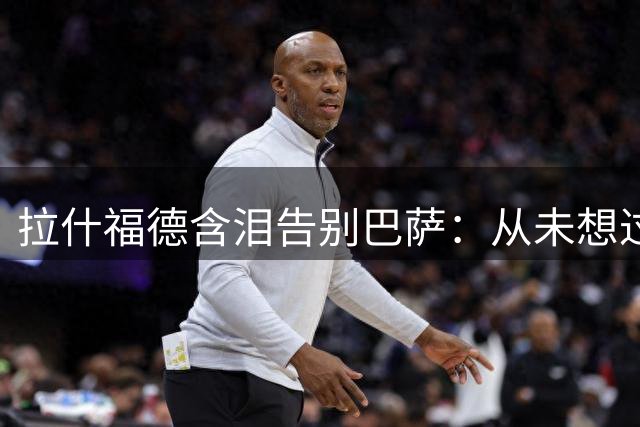 拉什福德含泪告别巴萨：从未想过离开 那一句感谢背后藏着多少无奈