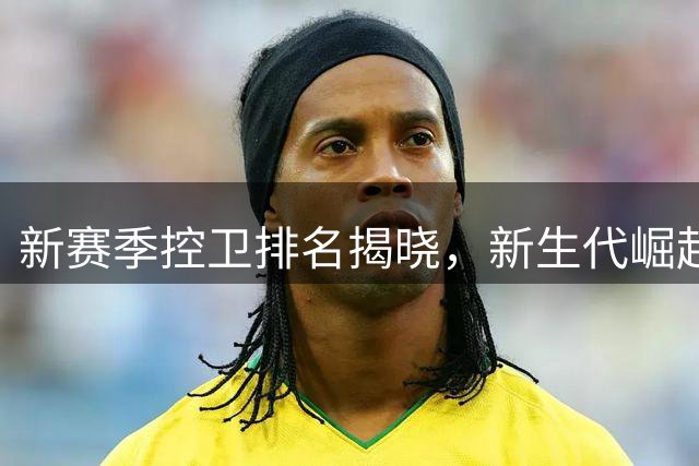 新赛季控卫排名揭晓，新生代崛起老将下滑