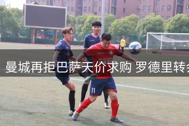 曼城再拒巴萨天价求购 罗德里转会谈判陷僵局