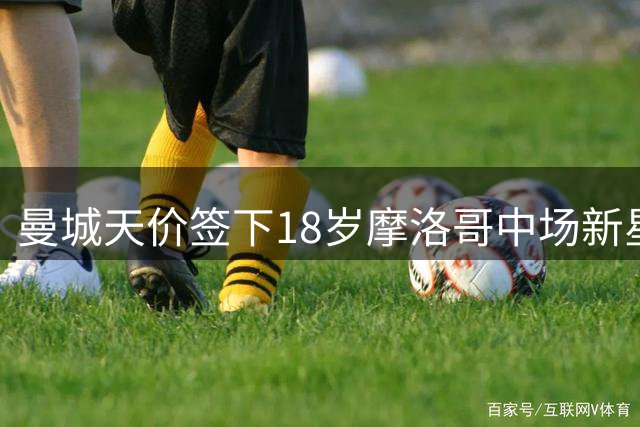 曼城天价签下18岁摩洛哥中场新星