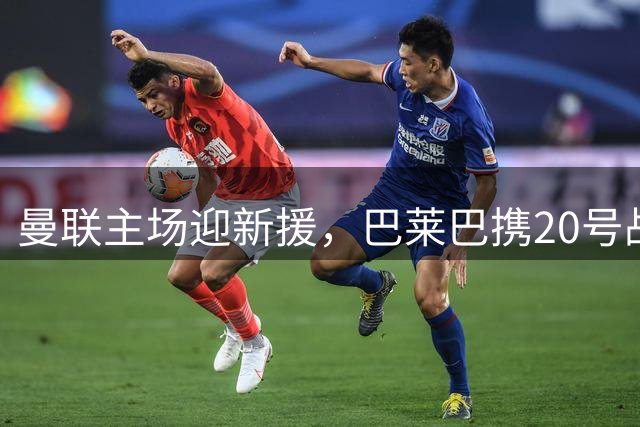 曼联主场迎新援，巴莱巴携20号战袍星光登场