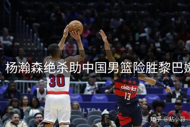 杨瀚森绝杀助中国男篮险胜黎巴嫩，世预赛小组地位稳固
