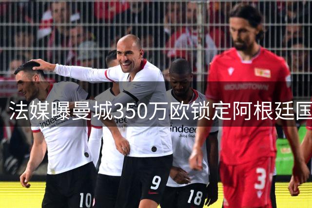 法媒曝曼城350万欧锁定阿根廷国门 34岁老将本周驰援英超