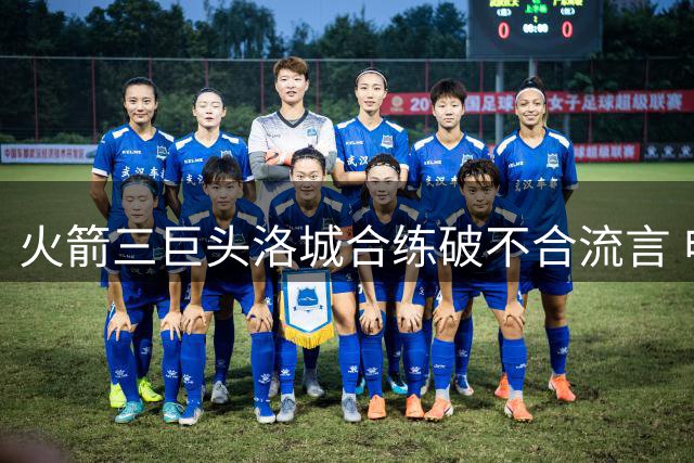 火箭三巨头洛城合练破不合流言 申京杜兰特互动频繁展默契