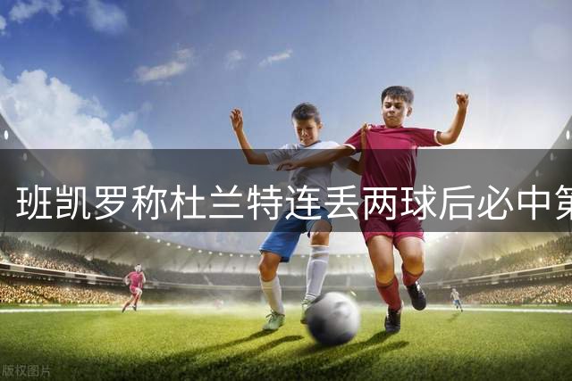 班凯罗称杜兰特连丢两球后必中第三投