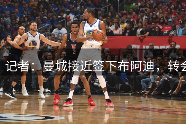 记者：曼城接近签下布阿迪，转会条款已谈妥