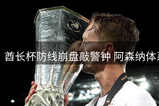 酋长杯防线崩盘敲警钟 阿森纳体系漏洞何时补？