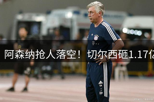 阿森纳抢人落空！切尔西砸1.17亿镑锁死维拉进攻真核，6年长约完成截胡