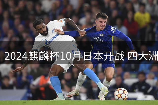2024麒麟杯10月日本开战 四大洲劲旅争夺国际足球邀请赛桂冠