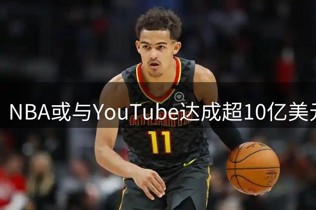NBA或与YouTube达成超10亿美元转播合作协议