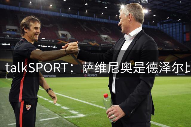 talkSPORT：萨维尼奥是德泽尔比的目标，转会费接近6000万镑